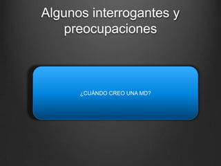 Algunos interrogantes y
preocupaciones
¿CUÁNDO CREO UNA MD?
 