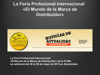 La Feria Profesional Internacional
«El Mundo de la Marca de
Distribuidor»
La Feria Profesional Internacional
«El Mundo de la Marca de Distribuidor» de la PLMA
se celebrará del 28 al 29 de mayo de 2013 en Ámsterdam.
 