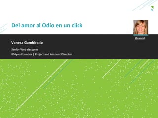 Del amor al Odio en un click
                                                @vaneid
Vanesa Gambirazio
Senior Web designer
ID4you Founder | Project and Account Director
 