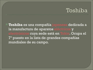  Toshiba es una compañía japonesa dedicada a
 la manufactura de aparatos eléctricos y
 electrónicos cuya sede está en Tokio. Ocupa el
 7º puesto en la lista de grandes compañías
 mundiales de su campo.
 