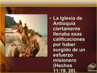 La Iglesia de Antioquia ciertamente llenaba esas calificaciones por haber surgido de un esfuerzo misionero  (Hechos 11:19, 20).