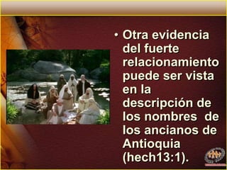 Otra evidencia del fuerte relacionamiento puede ser vista en la descripción de los nombres  de los ancianos de Antioquia (hech13:1). 