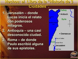 Hechos: el  Libro de la “Historia de 3 Ciudades”.Jerusalén – donde Lucas inicia el relato con poderosos milagros.Antioquia – una casi desconocida ciudad.Roma – de donde Paulo escribió alguna de sus epístolas.