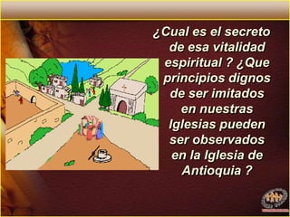 ¿Cual es el secreto de esa vitalidad espiritual ? ¿Que principios dignos de ser imitados en nuestras Iglesias pueden ser observados en la Iglesia de Antioquia ? 