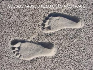 NOSSOS PASSOS PELO CHÃO VÃO FICAR. 
