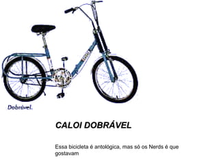 CALOI DOBRÁVEL
Essa bicicleta é antológica, mas só os Nerds é que
gostavam

 