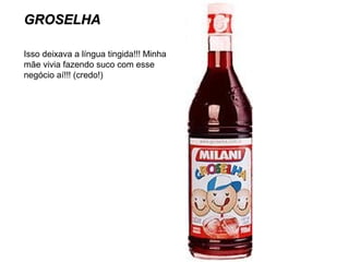 GROSELHA
Isso deixava a língua tingida!!! Minha
mãe vivia fazendo suco com esse
negócio aí!!! (credo!)

 