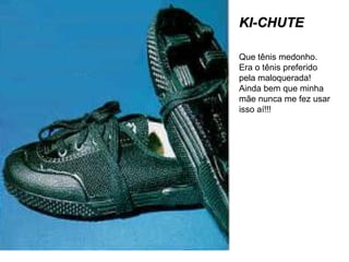 KI-CHUTE
Que tênis medonho.
Era o tênis preferido
pela maloquerada!
Ainda bem que minha
mãe nunca me fez usar
isso aí!!!

 