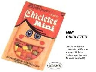 MINI
CHICLETES
Um dia eu fui num
boteco de periferia e
vi esse chicletes...
(vai ver que faz uns
10 anos que tá lá)

 