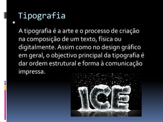 Tipografia A tipografia é a arte e o processo de criação na composição de um texto, física ou digitalmente. Assim como no design gráfico em geral, o objectivo principal da tipografia é dar ordem estrutural e forma à comunicação impressa.