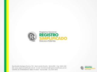 Rua Osvaldo Rodrigues Pereira, 716 – Bairro Jardim Brasília – Betim/MG – Cep: 32651-260
Site: www.registrosimplificado.com.br – E-mail: atendimento@registrosimplificado.com.br
CENTRAL DE ATENDIMENTO: 0800 773 6026 – Ramal 4308 - (31) 3075-9635
 
