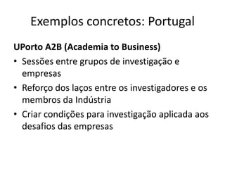 Exemplos concretos: Portugal
UPorto A2B (Academia to Business)
• Sessões entre grupos de investigação e
empresas
• Reforço dos laços entre os investigadores e os
membros da Indústria
• Criar condições para investigação aplicada aos
desafios das empresas
 