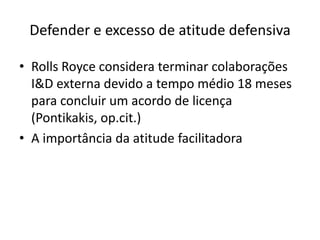 Defender e excesso de atitude defensiva
• Rolls Royce considera terminar colaborações
I&D externa devido a tempo médio 18 meses
para concluir um acordo de licença
(Pontikakis, op.cit.)
• A importância da atitude facilitadora
 