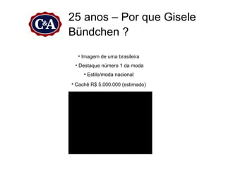 25 anos – Por que Gisele
Bündchen ?
  • Imagem de uma brasileira
 • Destaque número 1 da moda
     • Estilo/moda nacional
• Cachê R$ 5.000.000 (estimado)
 