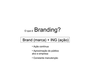 O que é   Branding?
Brand (marca) + ING (ação)
       • Ação contínua
       • Aproximação do público
       alvo e empresa
       • Constante manutenção
 