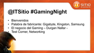 @ITSitio #GamingNight
• Bienvenidos
• Palabra de fabricante: Gigabyte, Kingston, Samsung
• El negocio del Gaming – Durgan Nallar -
• Test Corner, Networking
 