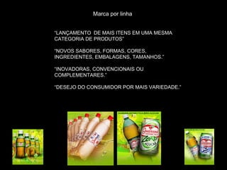 Marca por linha “ LANÇAMENTO  DE MAIS ITENS EM UMA MESMA CATEGORIA DE PRODUTOS” “ NOVOS SABORES, FORMAS, CORES, INGREDIENTES, EMBALAGENS, TAMANHOS.” “ INOVADORAS, CONVENCIONAIS OU COMPLEMENTARES.” “ DESEJO DO CONSUMIDOR POR MAIS VARIEDADE.” 
