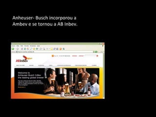Anheuser- Busch incorporou a Ambev e se tornou a AB Inbev. 