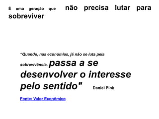 É   uma   geração     que   não precisa lutar para
sobreviver




     “Quando, nas economias, já não se luta pela

           passa a se
     sobrevivência,

     desenvolver o interesse
     pelo sentido" Daniel Pink
     Fonte: Valor Econômico
 