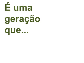 É uma
geração
que...
 