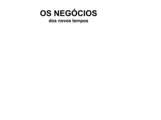 OS NEGÓCIOS
 dos novos tempos
 