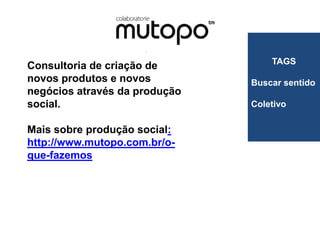 TAGS
Consultoria de criação de
novos produtos e novos         Buscar sentido
negócios através da produção
social.                        Coletivo

Mais sobre produção social:
http://www.mutopo.com.br/o-
que-fazemos
 