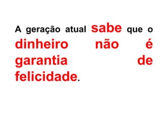 A geração atual   sabe   que o
dinheiro           não     é
garantia                  de
felicidade.
 