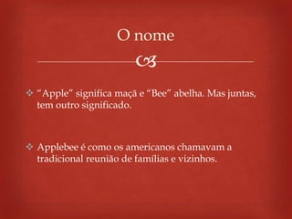 
 “Apple” significa maçã e “Bee” abelha. Mas juntas,
tem outro significado.
 Applebee é como os americanos chamavam a
tradicional reunião de famílias e vizinhos.
O nome
 
