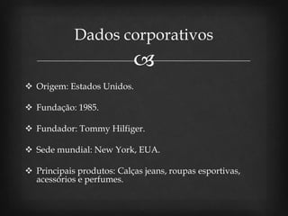 
 Origem: Estados Unidos.
 Fundação: 1985.
 Fundador: Tommy Hilfiger.
 Sede mundial: New York, EUA.
 Principais produtos: Calças jeans, roupas esportivas,
acessórios e perfumes.
Dados corporativos
 