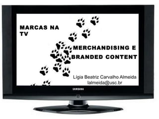 MERCHANDISING E
BRANDED CONTENT
Lígia Beatriz Carvalho Almeida
lalmeida@usc.br
MARCAS NA
TV
 