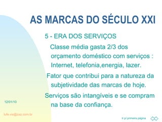 AS MARCAS DO SÉCULO XXI 5 - ERA DOS SERVIÇOS Classe média gasta 2/3 dos orçamento doméstico com serviços : Internet, telefonia,energia, lazer. Fator que contribui para a natureza da subjetividade das marcas de hoje. Serviços são intangíveis e se compram na base da confiança. 