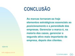 CONCLUSÃO As marcas tornaram-se hoje elementos estratégicos essenciais ao  posicionamento  e a  perenidade  das empresas. Gerenciar a marca é, na maioria dos casos, gerenciar o segundo ativo mais importante da empresa, depois dos clientes. 