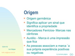 Origem Origem germânica Significa aplicar um sinal que identifica a propriedade Mercadores Fenícios- Marcas nas cânforas Aurélio - Marca é uma impressão que fica As pessoas associam a marca `a sua própria experiência positivas ou negativas 