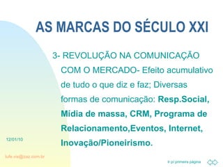 AS MARCAS DO SÉCULO XXI 3- REVOLUÇÃO NA COMUNICAÇÃO COM O MERCADO- Efeito acumulativo de tudo o que diz e faz; Diversas formas de comunicação:  Resp.Social, Mídia de massa, CRM, Programa de Relacionamento,Eventos, Internet, Inovação/Pioneirismo. 