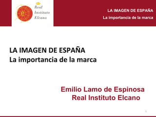 LA IMAGEN DE ESPAÑA
                             La importancia de la marca




LA IMAGEN DE ESPAÑA 
La importancia de la marca


               Emilio Lamo de Espinosa
                 Real Instituto Elcano
                                                  1
 