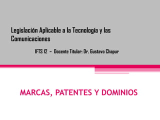 MARCAS, PATENTES Y DOMINIOS
Legislación Aplicable a la Tecnología y las
Comunicaciones
IFTS 12 – Docente Titular: Dr. Gustavo Chapur
 