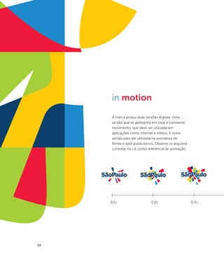 in motion

      A marca possui duas versões digitais. Uma
      versão que se apresenta em loop e constante
      movimento, que deve ser utilizada em
      aplicações como internet e vídeos. E outra
      versão para ser utilizada na assinatura de
      filmes e spot publicitários. Observe os arquivos
      contidos no cd como referência de animação.




     0.1s                     0.2s                       0.3s




34
 