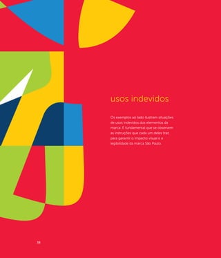 usos indevidos
     Os exemplos ao lado ilustram situações
     de usos indevidos dos elementos da
     marca. É fundamental que se observem
     as instruções que cada um deles traz
     para garantir o impacto visual e a
     legibilidade da marca São Paulo.




38
 
