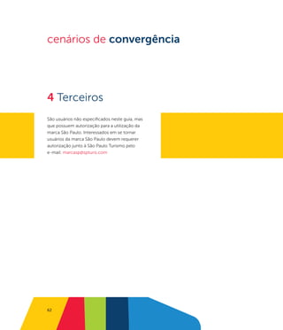 cenários de convergência




4 Terceiros
São usuários não especificados neste guia, mas
que possuem autorização para a utilização da
marca São Paulo. Interessados em se tornar
usuários da marca São Paulo devem requerer
autorização junto à São Paulo Turismo pelo
e-mail: marcasp@spturis.com




62
 