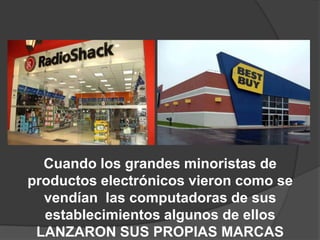 Cuando los grandes minoristas de
productos electrónicos vieron como se
  vendían las computadoras de sus
  establecimientos algunos de ellos
 LANZARON SUS PROPIAS MARCAS
 