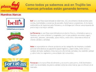 Como todos ya sabemos acá en Trujillo las
 marcas privadas están ganando terreno.
 