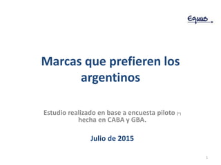 Marcas que prefieren los
argentinos
Estudio realizado en base a encuesta piloto (*)
hecha en CABA y GBA.
Julio de 2015
1
 