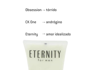 Obsession   tórrido

CK One      andrógino


Eternity    amor idealizado
 