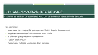 UT 4. XML. ALMACENAMIENTO DE DATOS
Los elementos:
 se emplean para representar jerarquías o contenido de unos dentro de o...
