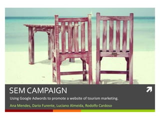 SEM CAMPAIGN                                                      
Using Google Adwords to promote a website of tourism marketing.
Ana Mendes, Dario Furente, Luciano Almeida, Rodolfo Cardoso
 