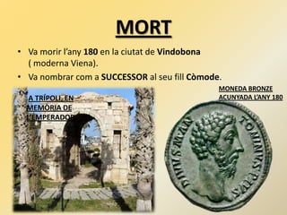 MORT
• Va morir l’any 180 en la ciutat de Vindobona
( moderna Viena).
• Va nombrar com a SUCCESSOR al seu fill Còmode.
A TRÍPOLI, EN
MEMÒRIA DE
L’EMPERADOR
MONEDA BRONZE
ACUNYADA L’ANY 180
 