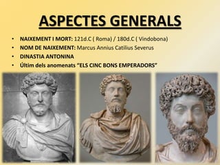 ASPECTES GENERALS
• NAIXEMENT I MORT: 121d.C ( Roma) / 180d.C ( Vindobona)
• NOM DE NAIXEMENT: Marcus Annius Catilius Severus
• DINASTIA ANTONINA
• Últim dels anomenats “ELS CINC BONS EMPERADORS”
 