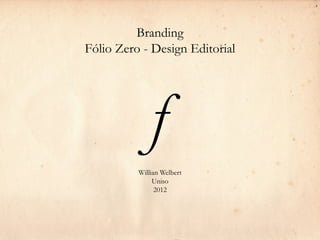 Branding
Fólio Zero - Design Editorial




          ƒ
          Willian Welbert
               Uniso
                2012
 
