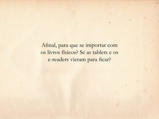 Afinal, para que se importar com
os livros físicos? Se as tablets e os
   e-readers vieram para ficar?
 
