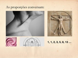 As proporções conversam:




                           1, 1, 2, 3, 5, 8, 13 …
 